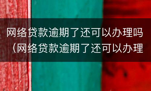 网络贷款逾期了还可以办理吗（网络贷款逾期了还可以办理吗贴吧）