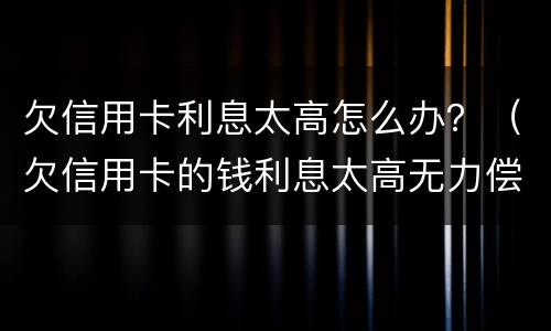 欠信用卡利息太高怎么办？（欠信用卡的钱利息太高无力偿还怎么办）