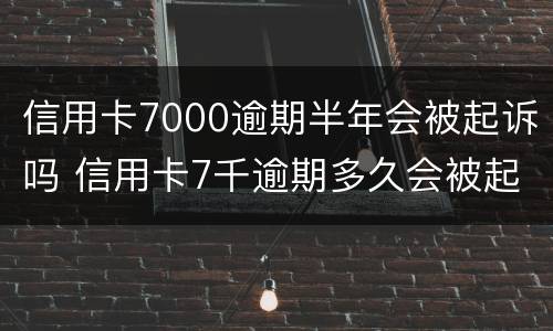 信用卡7000逾期半年会被起诉吗 信用卡7千逾期多久会被起诉
