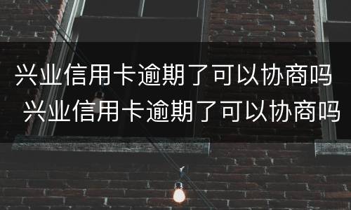 兴业信用卡逾期了可以协商吗 兴业信用卡逾期了可以协商吗
