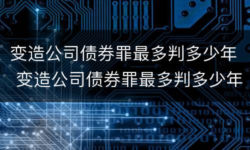 变造公司债券罪最多判多少年 变造公司债券罪最多判多少年以上
