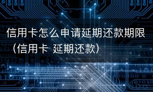 信用卡怎么申请延期还款期限（信用卡 延期还款）