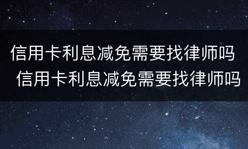 信用卡利息减免需要找律师吗 信用卡利息减免需要找律师吗