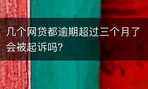 几个网贷都逾期超过三个月了会被起诉吗？