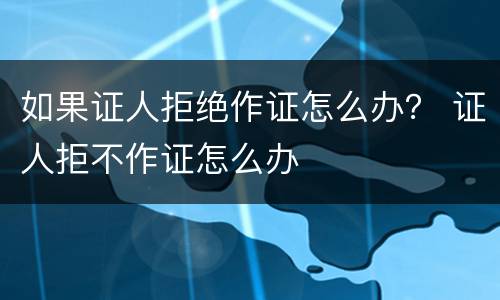 如果证人拒绝作证怎么办？ 证人拒不作证怎么办