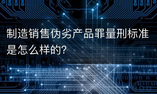 制造销售伪劣产品罪量刑标准是怎么样的？
