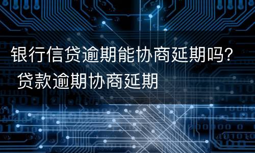银行信贷逾期能协商延期吗？ 贷款逾期协商延期