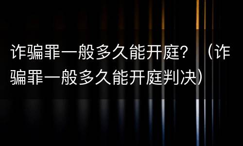 诈骗罪一般多久能开庭？（诈骗罪一般多久能开庭判决）