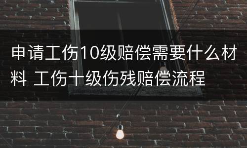 申请工伤10级赔偿需要什么材料 工伤十级伤残赔偿流程