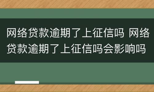 网络贷款逾期了上征信吗 网络贷款逾期了上征信吗会影响吗