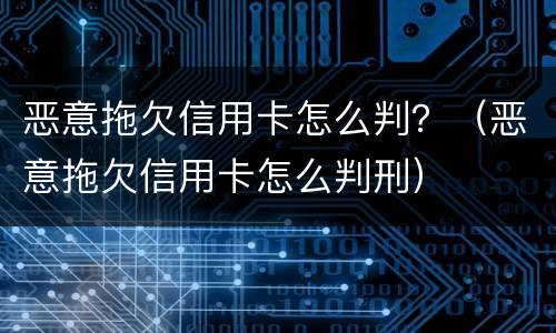 恶意拖欠信用卡怎么判？（恶意拖欠信用卡怎么判刑）