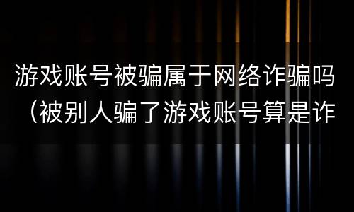游戏账号被骗属于网络诈骗吗（被别人骗了游戏账号算是诈骗吗）