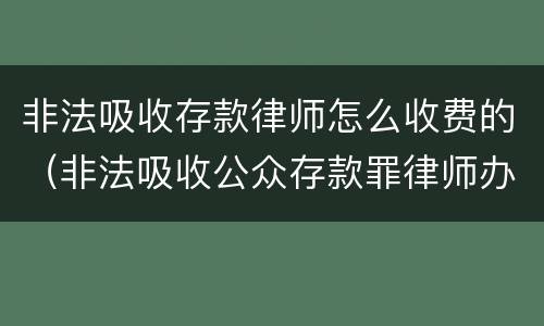 非法吸收存款律师怎么收费的（非法吸收公众存款罪律师办案经验）