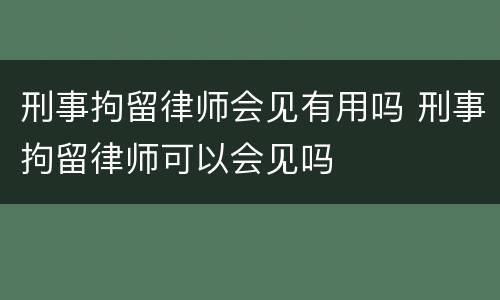 刑事拘留律师会见有用吗 刑事拘留律师可以会见吗