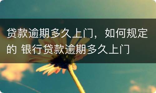 贷款逾期多久上门，如何规定的 银行贷款逾期多久上门
