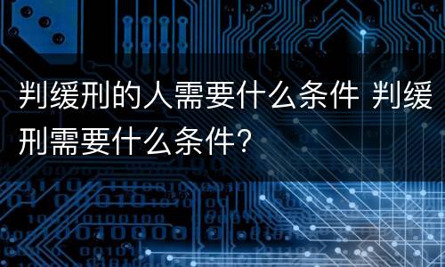 判缓刑的人需要什么条件 判缓刑需要什么条件?