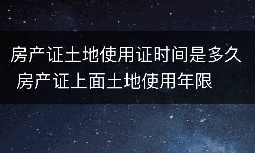 房产证土地使用证时间是多久 房产证上面土地使用年限