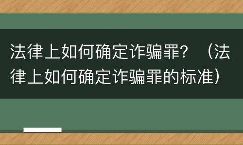 法律上如何确定诈骗罪？（法律上如何确定诈骗罪的标准）