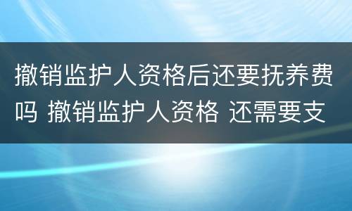 撤销监护人资格后还要抚养费吗 撤销监护人资格 还需要支付抚养费么