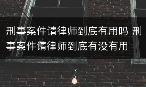 刑事案件请律师到底有用吗 刑事案件请律师到底有没有用