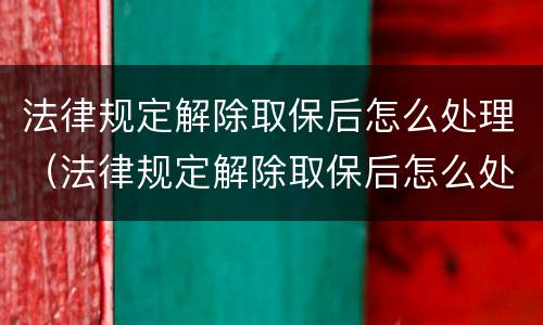 法律规定解除取保后怎么处理（法律规定解除取保后怎么处理呢）