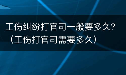工伤纠纷打官司一般要多久？（工伤打官司需要多久）