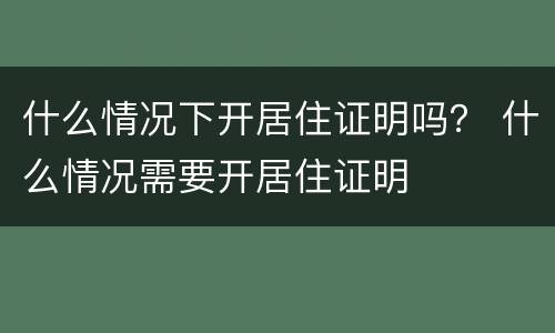 什么情况下开居住证明吗？ 什么情况需要开居住证明