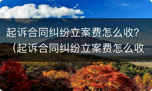 起诉合同纠纷立案费怎么收？（起诉合同纠纷立案费怎么收取）