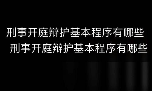 刑事开庭辩护基本程序有哪些 刑事开庭辩护基本程序有哪些条件
