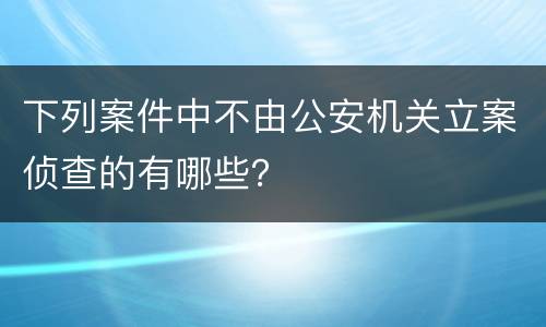 下列案件中不由公安机关立案侦查的有哪些？