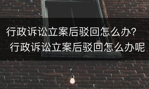 行政诉讼立案后驳回怎么办？ 行政诉讼立案后驳回怎么办呢