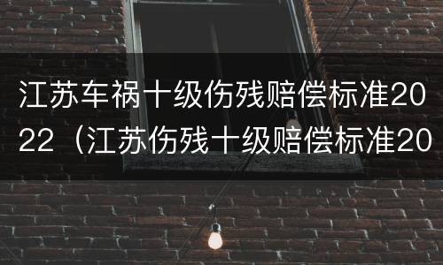 江苏车祸十级伤残赔偿标准2022（江苏伤残十级赔偿标准2021）