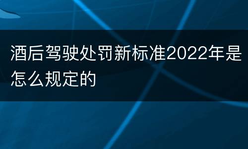 酒后驾驶处罚新标准2022年是怎么规定的