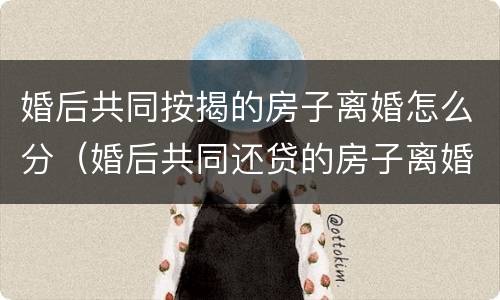 婚后共同按揭的房子离婚怎么分（婚后共同还贷的房子离婚怎么办）