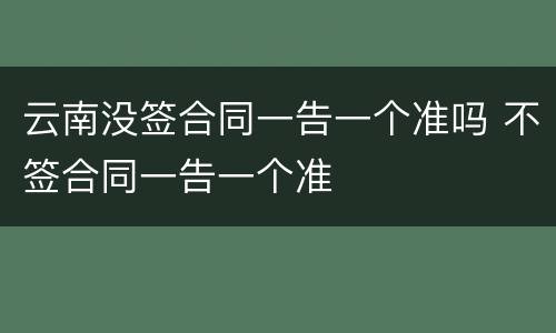 云南没签合同一告一个准吗 不签合同一告一个准