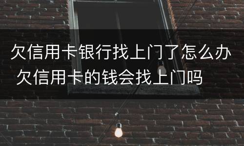 欠信用卡银行找上门了怎么办 欠信用卡的钱会找上门吗