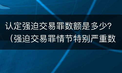 认定强迫交易罪数额是多少？（强迫交易罪情节特别严重数额标准）