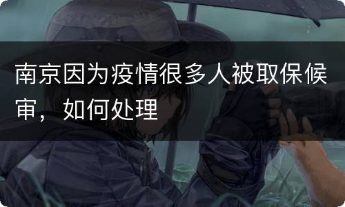 南京因为疫情很多人被取保候审，如何处理