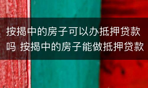 按揭中的房子可以办抵押贷款吗 按揭中的房子能做抵押贷款吗