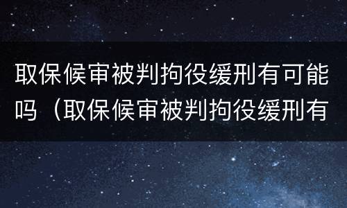 取保候审被判拘役缓刑有可能吗（取保候审被判拘役缓刑有可能吗知乎）
