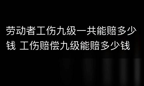 劳动者工伤九级一共能赔多少钱 工伤赔偿九级能赔多少钱