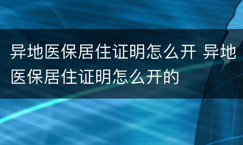 异地医保居住证明怎么开 异地医保居住证明怎么开的
