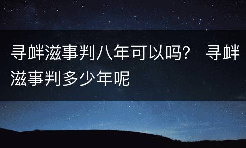 寻衅滋事判八年可以吗？ 寻衅滋事判多少年呢