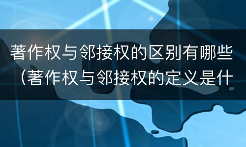著作权与邻接权的区别有哪些（著作权与邻接权的定义是什么）