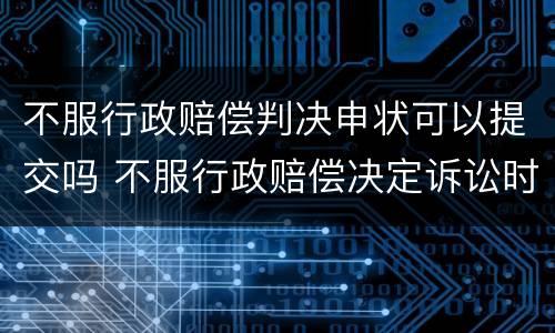 不服行政赔偿判决申状可以提交吗 不服行政赔偿决定诉讼时效