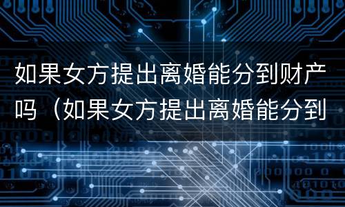 如果女方提出离婚能分到财产吗（如果女方提出离婚能分到财产吗怎么办）