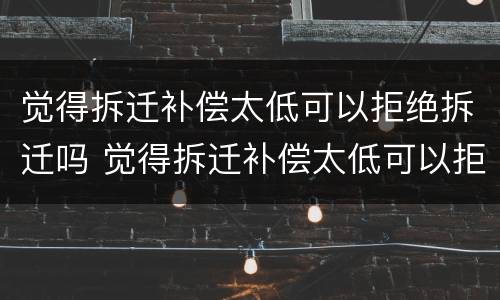 觉得拆迁补偿太低可以拒绝拆迁吗 觉得拆迁补偿太低可以拒绝拆迁吗