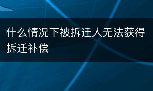 什么情况下被拆迁人无法获得拆迁补偿