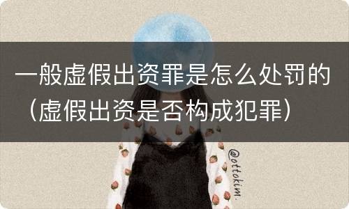 一般虚假出资罪是怎么处罚的（虚假出资是否构成犯罪）