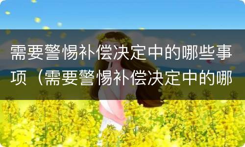 需要警惕补偿决定中的哪些事项（需要警惕补偿决定中的哪些事项是错误的）